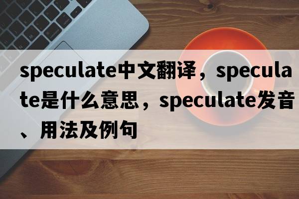 speculate中文翻譯，speculate是什么意思，speculate發(fā)音、用法及例句