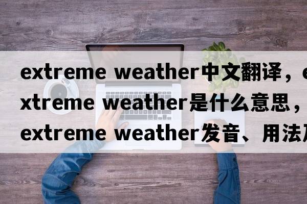 extreme weather中文翻譯，extreme weather是什么意思，extreme weather發(fā)音、用法及例句