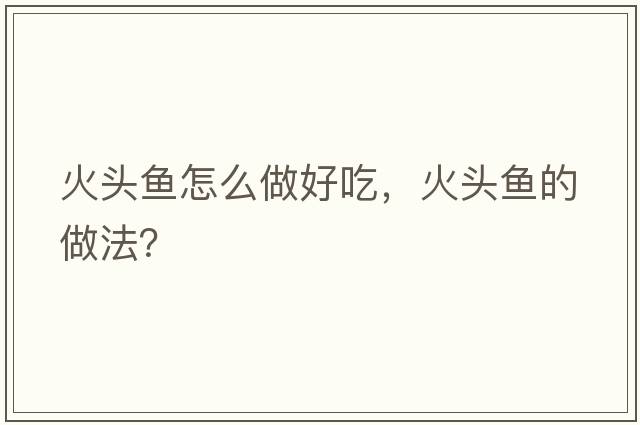 火頭魚(yú)怎么做好吃，火頭魚(yú)的做法？