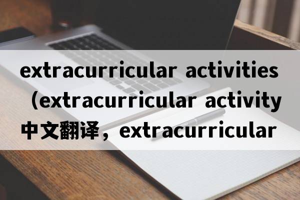 extracurricular activities（extracurricular activity中文翻譯，extracurricular activity是什么意思，extracurricula