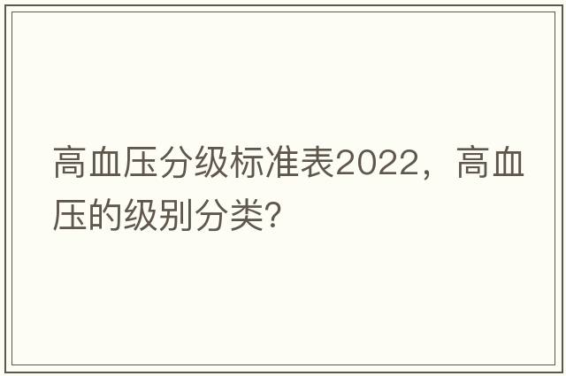 高血壓分級(jí)標(biāo)準(zhǔn)表2022，高血壓的級(jí)別分類？
