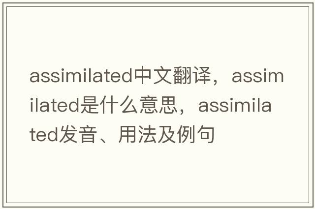 assimilated中文翻譯，assimilated是什么意思，assimilated發(fā)音、用法及例句