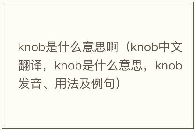 knob是什么意思啊（knob中文翻譯，knob是什么意思，knob發(fā)音、用法及例句）