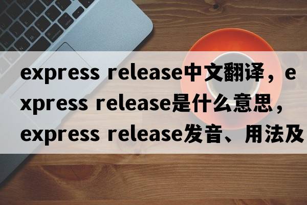 express release中文翻譯，express release是什么意思，express release發(fā)音、用法及例句