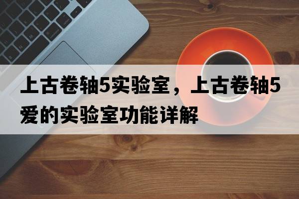 上古卷軸5實(shí)驗(yàn)室，上古卷軸5愛的實(shí)驗(yàn)室功能詳解