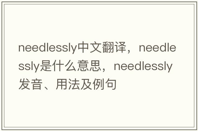 needlessly中文翻譯，needlessly是什么意思，needlessly發(fā)音、用法及例句