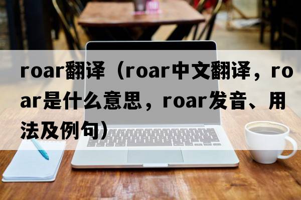 roar翻譯（roar中文翻譯，roar是什么意思，roar發(fā)音、用法及例句）
