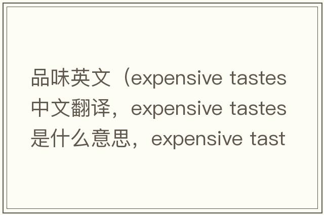 品味英文（expensive tastes中文翻譯，expensive tastes是什么意思，expensive tastes發(fā)音、用法及例句）