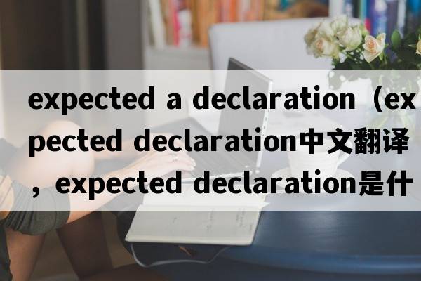 expected a declaration（expected declaration中文翻譯，expected declaration是什么意思，expected declaration發(fā)音、用法及