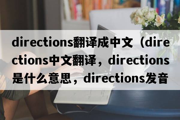 directions翻譯成中文（directions中文翻譯，directions是什么意思，directions發(fā)音、用法及例句）
