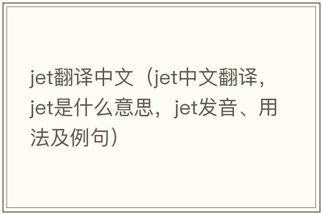 jet翻譯中文（jet中文翻譯，jet是什么意思，jet發(fā)音、用法及例句）