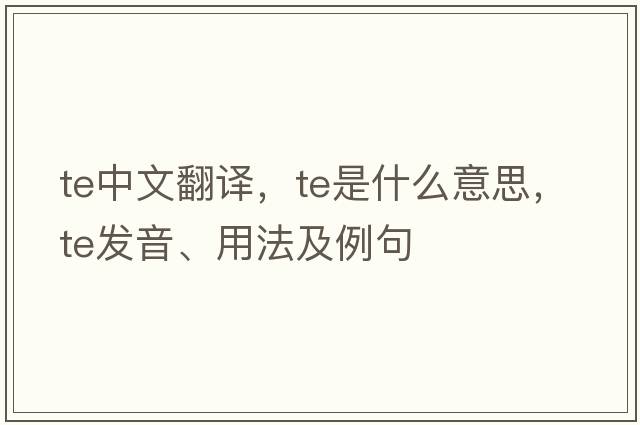 te中文翻譯，te是什么意思，te發(fā)音、用法及例句