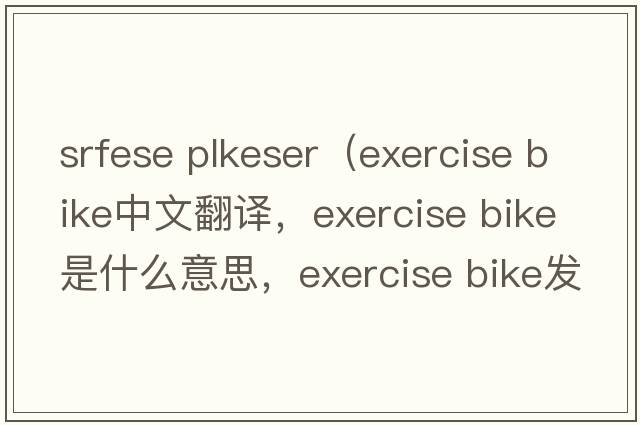 srfese plkeser（exercise bike中文翻譯，exercise bike是什么意思，exercise bike發(fā)音、用法及例句）