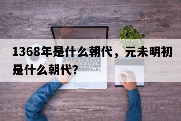 1368年是什么朝代，元未明初是什么朝代？