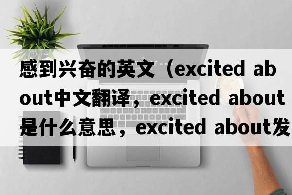 感到興奮的英文（excited about中文翻譯，excited about是什么意思，excited about發(fā)音、用法及例句）