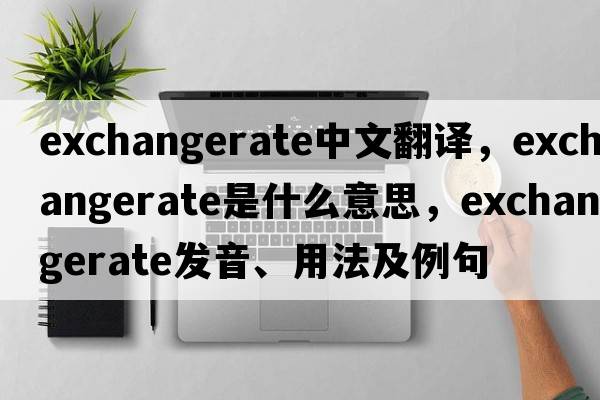 exchangerate中文翻譯，exchangerate是什么意思，exchangerate發(fā)音、用法及例句