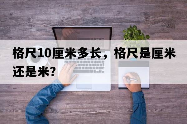 格尺10厘米多長(zhǎng)，格尺是厘米還是米？