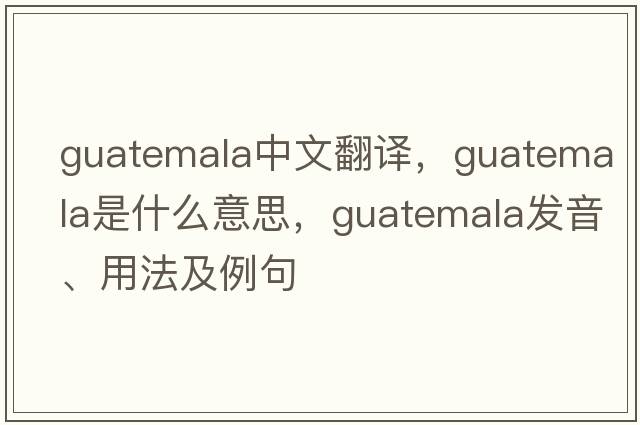 Guatemala中文翻譯，Guatemala是什么意思，Guatemala發(fā)音、用法及例句