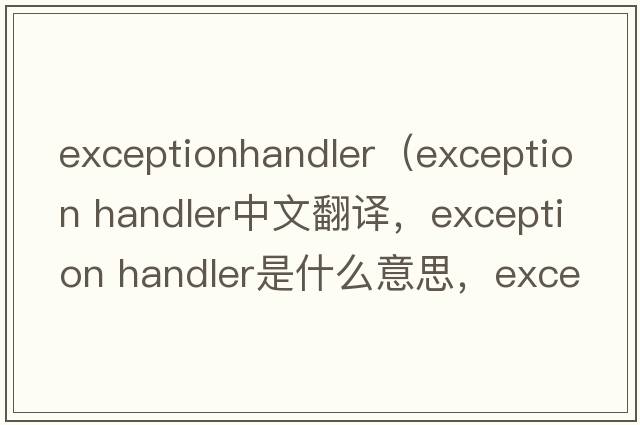 exceptionhandler（exception handler中文翻譯，exception handler是什么意思，exception handler發(fā)音、用法及例句）
