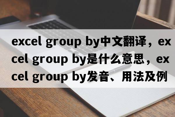 excel group by中文翻譯，excel group by是什么意思，excel group by發(fā)音、用法及例句
