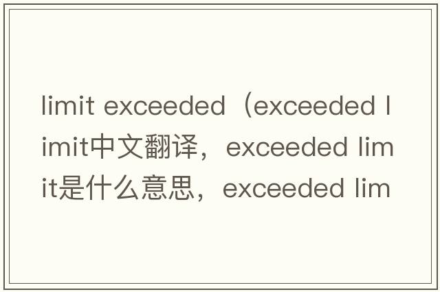 limit exceeded（exceeded limit中文翻譯，exceeded limit是什么意思，exceeded limit發(fā)音、用法及例句）