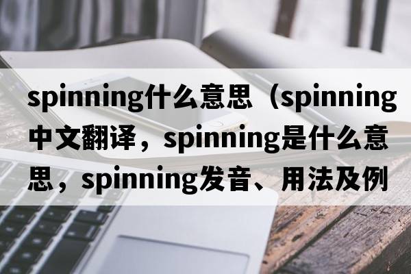 spinning什么意思（spinning中文翻譯，spinning是什么意思，spinning發(fā)音、用法及例句）