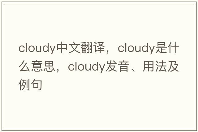 cloudy中文翻譯，cloudy是什么意思，cloudy發(fā)音、用法及例句