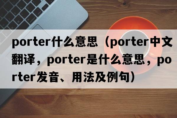 porter什么意思（porter中文翻譯，porter是什么意思，porter發(fā)音、用法及例句）