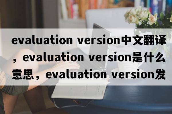 evaluation version中文翻譯，evaluation version是什么意思，evaluation version發(fā)音、用法及例句