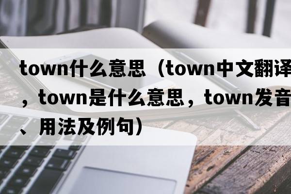 town什么意思（town中文翻譯，town是什么意思，town發(fā)音、用法及例句）