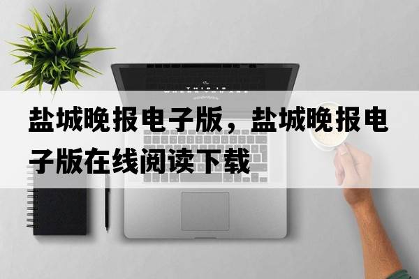 鹽城晚報電子版，鹽城晚報電子版在線閱讀下載