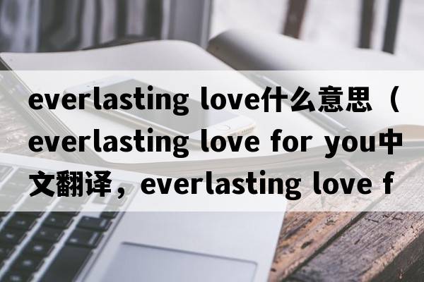 everlasting love什么意思（everlasting love for you中文翻譯，everlasting love for you是什么意思，everlasting love for