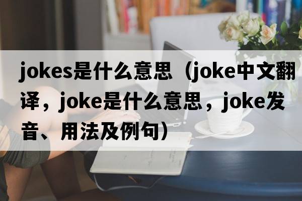 jokes是什么意思（joke中文翻譯，joke是什么意思，joke發(fā)音、用法及例句）