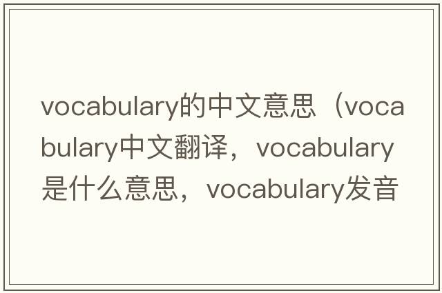 vocabulary的中文意思（vocabulary中文翻譯，vocabulary是什么意思，vocabulary發(fā)音、用法及例句）