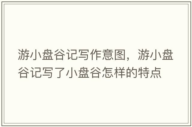 游小盤谷記寫作意圖，游小盤谷記寫了小盤谷怎樣的特點(diǎn)