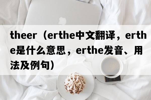 theer（erthe中文翻譯，erthe是什么意思，erthe發(fā)音、用法及例句）