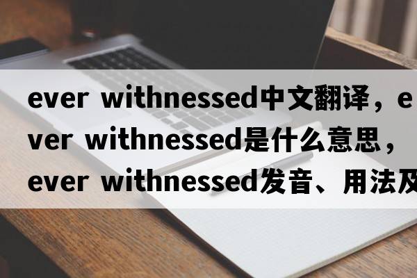 ever withnessed中文翻譯，ever withnessed是什么意思，ever withnessed發(fā)音、用法及例句