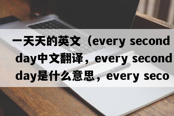 一天天的英文（every second day中文翻譯，every second day是什么意思，every second day發(fā)音、用法及例句）