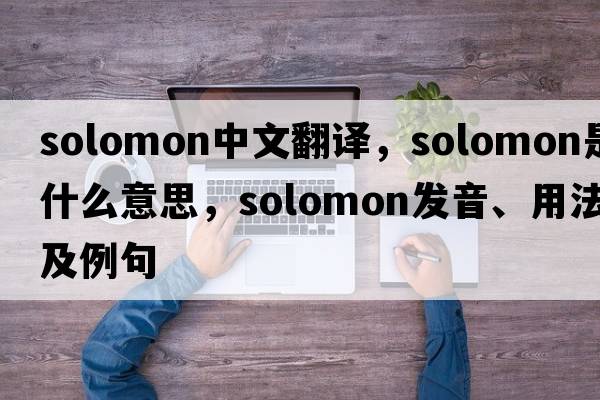 solomon中文翻譯，solomon是什么意思，solomon發(fā)音、用法及例句