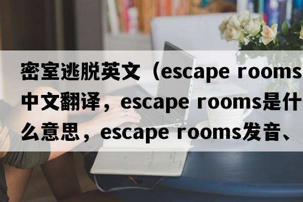 密室逃脫英文（escape rooms中文翻譯，escape rooms是什么意思，escape rooms發(fā)音、用法及例句）