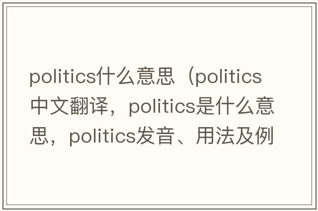 politics什么意思（politics中文翻譯，politics是什么意思，politics發(fā)音、用法及例句）