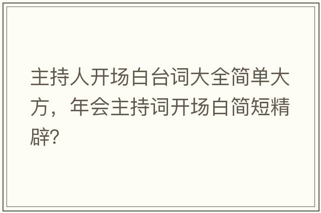 主持人開場(chǎng)白臺(tái)詞大全簡(jiǎn)單大方，年會(huì)主持詞開場(chǎng)白簡(jiǎn)短精辟？