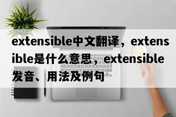 extensible中文翻譯，extensible是什么意思，extensible發(fā)音、用法及例句