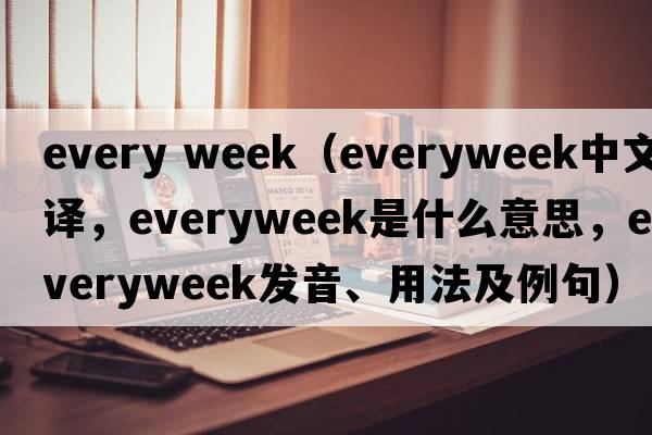 every week（everyweek中文翻譯，everyweek是什么意思，everyweek發(fā)音、用法及例句）