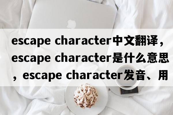 escape character中文翻譯，escape character是什么意思，escape character發(fā)音、用法及例句