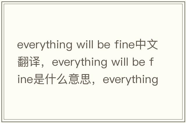 everything will be fine中文翻譯，everything will be fine是什么意思，everything will be fine發(fā)音、用法及例句