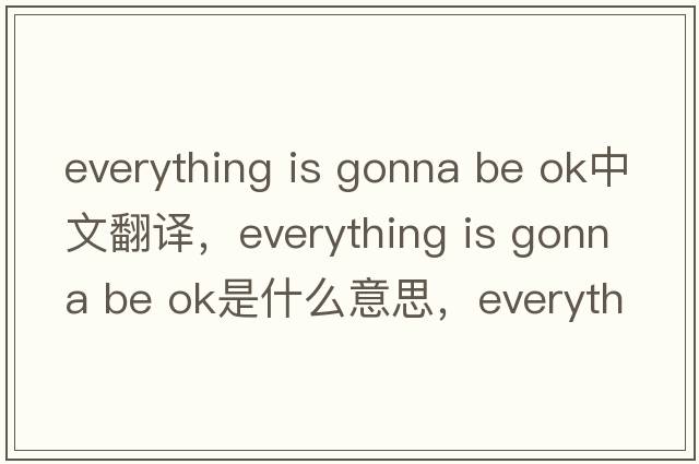 everything is gonna be ok中文翻譯，everything is gonna be ok是什么意思，everything is gonna be ok發(fā)音、用法及例句
