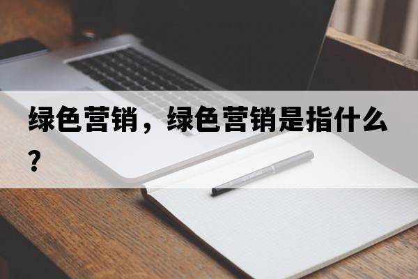 綠色營(yíng)銷，綠色營(yíng)銷是指什么？