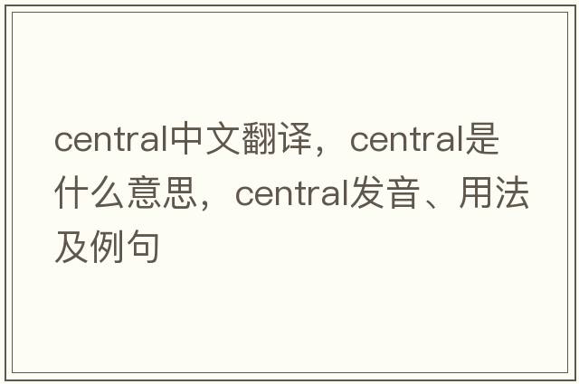 central中文翻譯，central是什么意思，central發(fā)音、用法及例句