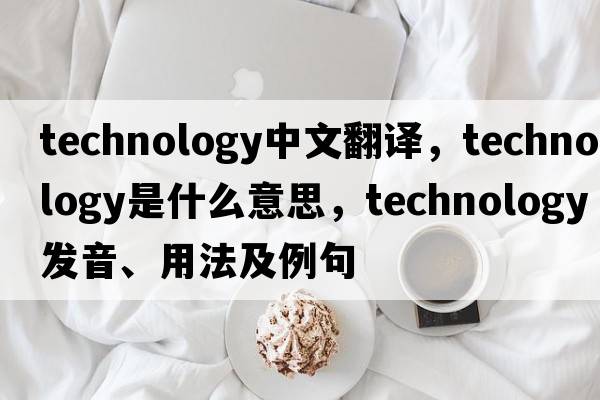 technology中文翻譯，technology是什么意思，technology發(fā)音、用法及例句